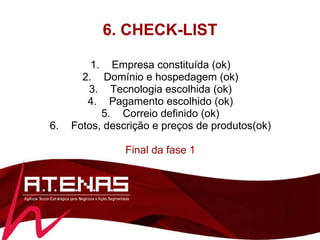 6. CHECK-LIST Empresa constituída (ok) Domínio e hospedagem (ok) Tecnologia escolhida (ok) Pagamento escolhido (ok) Correio definido (ok) Fotos, descrição e preços de produtos(ok) Final da fase 1 