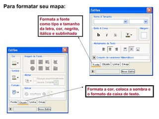 Para formatar seu mapa: Formata a fonte como tipo e tamanho da letra, cor, negrito, itálico e sublinhado Formata a cor, coloca a sombra e o formato da caixa de texto. 