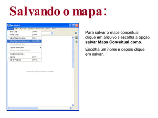 Salvando o mapa: Para salvar o mapa conceitual clique em arquivo e escolha a opção  salvar Mapa Conceitual como. Escolha um nome e depois clique em salvar. 