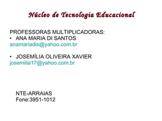 Núcleo de Tecnologia Educacional PROFESSORAS MULTIPLICADORAS: ANA MARIA DI SANTOS [email_address] JOSEMÍLIA OLIVEIRA XAVIER [email_address] NTE-ARRAIAS Fone:3951-1012 