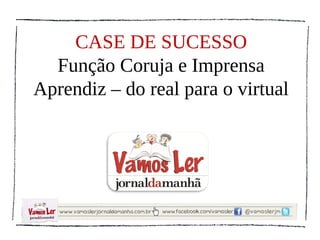 CASE DE SUCESSO
  Função Coruja e Imprensa
Aprendiz – do real para o virtual
 