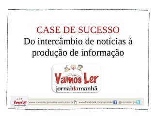 CASE DE SUCESSO
Do intercâmbio de notícias à
 produção de informação
 