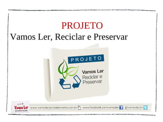 PROJETO
Vamos Ler, Reciclar e Preservar
 