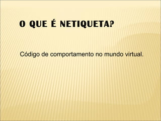 O QUE É NETIQUETA? Código de comportamento no mundo virtual. 