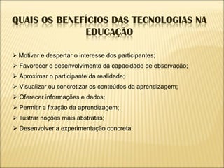   Motivar e despertar o interesse dos participantes;   Favorecer o desenvolvimento da capacidade de observação;   Aproximar o participante da realidade;   Visualizar ou concretizar os conteúdos da aprendizagem;   Oferecer informações e dados;   Permitir a fixação da aprendizagem;   Ilustrar noções mais abstratas;   Desenvolver a experimentação concreta. 