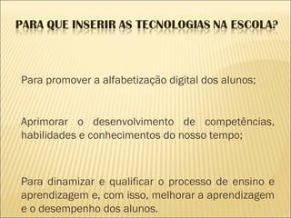 Para promover a alfabetização digital dos alunos; Aprimorar o desenvolvimento de competências, habilidades e conhecimentos do nosso tempo;  Para dinamizar e qualificar o processo de ensino e aprendizagem e, com isso, melhorar a aprendizagem e o desempenho dos alunos.  Fonte: google 