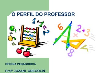 O PERFIL DO PROFESSOR OFICINA PEDAGÓGICA Profª JOZANI  GREGOLIN 