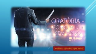 Professor: Esp. Flávio Lopes Batista
ORATÓRIA -
COMO FALAR
SEM MEDO
 
