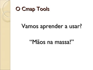 O Cmap Tools Vamos aprender a usar? “ Mãos na massa!” 