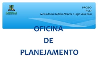 PROIDD
NUSP
Mediadoras: Gidélia Alencar e Lígia Vilas Bôas

OFICINA
DE
PLANEJAMENTO

 