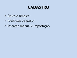 CADASTRO
• Único e simples
• Confirmar cadastro
• Inserção manual e importação
 
