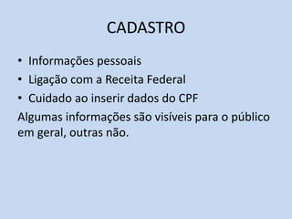 CADASTRO
• Informações pessoais
• Ligação com a Receita Federal
• Cuidado ao inserir dados do CPF
Algumas informações são visíveis para o público
em geral, outras não.
 