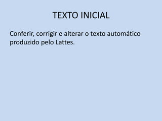 TEXTO INICIAL
Conferir, corrigir e alterar o texto automático
produzido pelo Lattes.
 