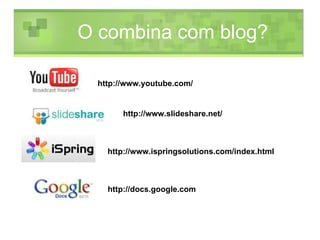 O combina com blog?  http://www.youtube.com/ http://www.slideshare.net/ http://www.ispringsolutions.com/index.html   http://docs.google.com 