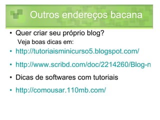 Quer criar seu próprio blog?  Veja boas dicas em:  http://tutoriaisminicurso5.blogspot.com/ http://www.scribd.com/doc/2214260/Blog-na-educacao Dicas de softwares com tutoriais http://comousar.110mb.com/ Outros endereços bacana 