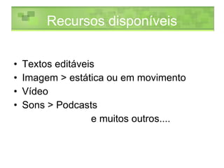 Recursos disponíveis Textos editáveis Imagem > estática ou em movimento Vídeo  Sons > Podcasts e muitos outros.... 