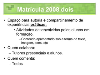 Espaço para autoria e compartilhamento de experiências  práticas: Atividades desenvolvidas pelos alunos em formação. Conteúdo apresentado sob a forma de texto, imagem, sons, etc Quem colabora: Tutores presenciais e alunos. Quem comenta: Todos  Matrícula 2008 dois 