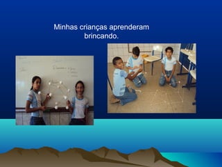 Minhas crianças aprenderam
brincando.
 
