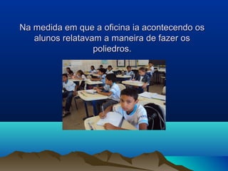 Na medida em que a oficina ia acontecendo osNa medida em que a oficina ia acontecendo os
alunos relatavam a maneira de fazer osalunos relatavam a maneira de fazer os
poliedros.poliedros.
 