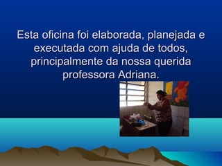 Esta oficina foi elaborada, planejada eEsta oficina foi elaborada, planejada e
executada com ajuda de todos,executada com ajuda de todos,
principalmente da nossa queridaprincipalmente da nossa querida
professora Adriana.professora Adriana.
 