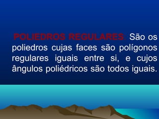 POLIEDROS REGULARES: São os
poliedros cujas faces são polígonos
regulares iguais entre si, e cujos
ângulos poliédricos são todos iguais.
 