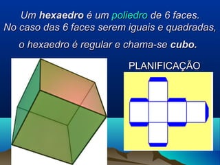 UmUm hexaedrohexaedro é umé um poliedropoliedro de 6 faces.de 6 faces.
No caso das 6 faces serem iguais e quadradas,No caso das 6 faces serem iguais e quadradas,
o hexaedro é regular e chama-seo hexaedro é regular e chama-se cubo.cubo.
PLANIFICAÇÃOPLANIFICAÇÃO
 