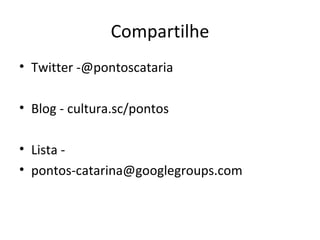 Compartilhe
• Twitter -@pontoscataria

• Blog - cultura.sc/pontos

• Lista -
• pontos-catarina@googlegroups.com
 