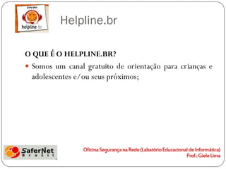 Helpline.br

O QUE É O HELPLINE.BR?
 Somos um canal gratuito de orientação para crianças e
  adolescentes e/ou seus próximos;
 