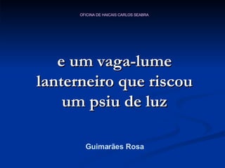 e um vaga-lume lanterneiro que riscou um psiu de luz Guimarães Rosa 