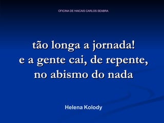 tão longa a jornada! e a gente cai, de repente, no abismo do nada Helena Kolody 