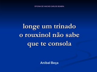 longe um trinado o rouxinol não sabe que te consola Aníbal Beça 