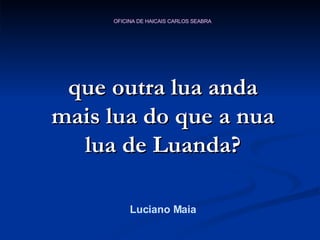 que outra lua anda mais lua do que a nua lua de Luanda? Luciano Maia 