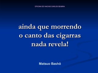 ainda que morrendo o canto das cigarras nada revela! Matsuo Bashô 