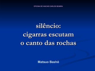 silêncio: cigarras escutam o canto das rochas Matsuo Bashô 