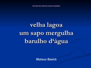velha lagoa um sapo mergulha barulho d‘água Matsuo Bashô 