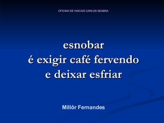 esnobar é exigir café fervendo e deixar esfriar Millôr Fernandes 