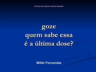 goze quem sabe essa é a última dose? Millôr Fernandes 