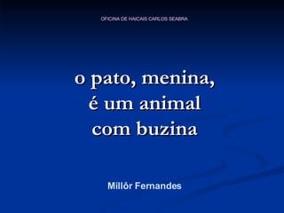 o pato, menina, é um animal com buzina Millôr Fernandes 