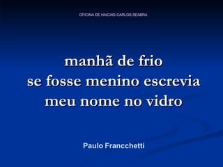 manhã de frio se fosse menino escrevia meu nome no vidro Paulo Francchetti 