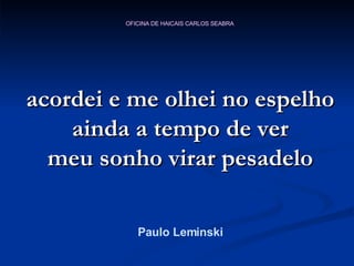 acordei e me olhei no espelho ainda a tempo de ver meu sonho virar pesadelo Paulo Leminski 