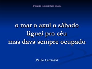o mar o azul o sábado liguei pro céu mas dava sempre ocupado Paulo Leminski 