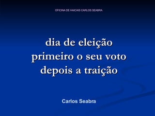 dia de eleição primeiro o seu voto depois a traição Carlos Seabra 