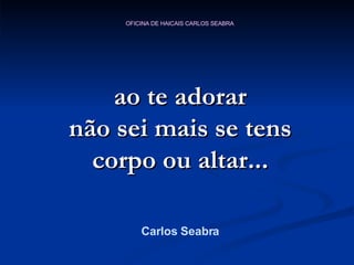 ao te adorar não sei mais se tens corpo ou altar... Carlos Seabra 