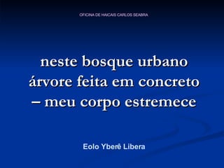 neste bosque urbano árvore feita em concreto – meu corpo estremece Eolo Yberê Libera 