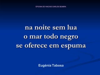 na noite sem lua o mar todo negro se oferece em espuma Eugénia Tabosa 