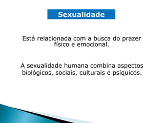 Sexualidade A sexualidade humana combina aspectos biológicos, sociais, culturais e psíquicos. Está relacionada com a busca do prazer físico e emocional.  