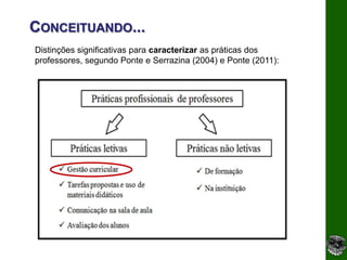 CONCEITUANDO...
Distinções significativas para caracterizar as práticas dos
professores, segundo Ponte e Serrazina (2004) e Ponte (2011):
 