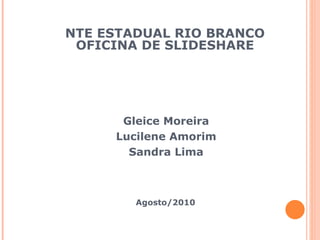 NTE ESTADUAL RIO BRANCO OFICINA DE SLIDESHARE Gleice Moreira Lucilene Amorim  Sandra Lima Agosto/2010 