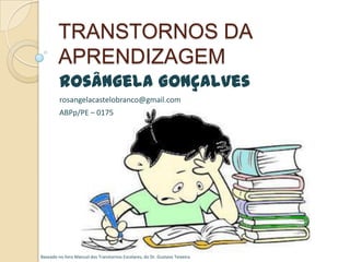 TRANSTORNOS DA
APRENDIZAGEM
Rosângela Gonçalves
rosangelacastelobranco@gmail.com
ABPp/PE – 0175

Baseado no livro Manual dos Transtornos Escolares, do Dr. Gustavo Teixeira.

 