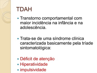 TDAH


Transtorno comportamental com
maior incidência na infância e na
adolescência.



Trata-se de uma síndrome clínica
caracterizada basicamente pela tríade
sintomatológica:

Déficit de atenção
 Hiperatividade
 impulsividade


 